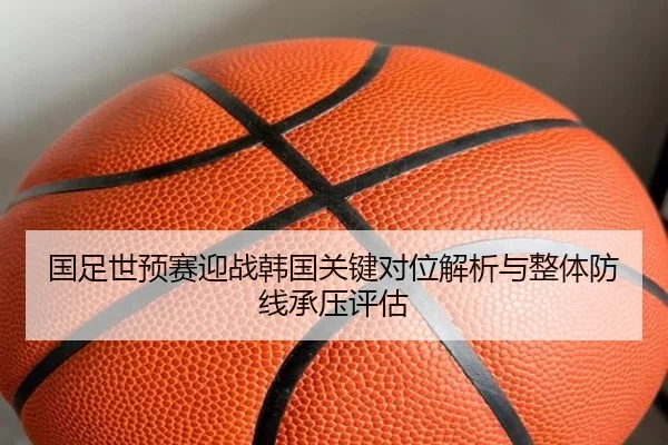 国足世预赛迎战韩国关键对位解析与整体防线承压评估（okooo）