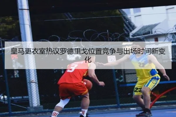 皇马更衣室热议罗德里戈位置竞争与出场时间新变化 - okooo
