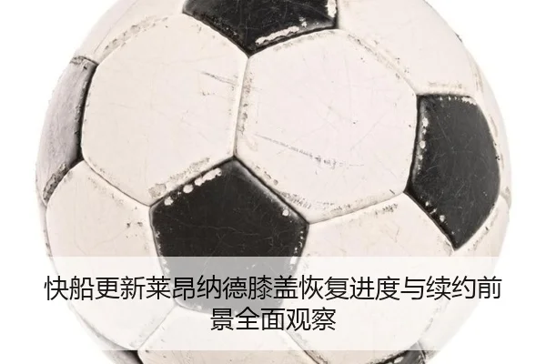 快船更新莱昂纳德膝盖恢复进度与续约前景全面观察