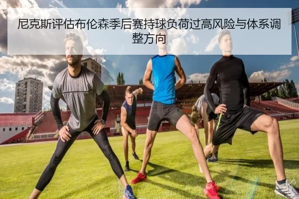 尼克斯评估布伦森季后赛持球负荷过高风险与体系调整方向 - okooo