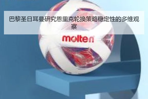 巴黎圣日耳曼研究恩里克轮换策略稳定性的多维观察 - okooo