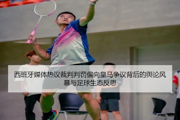 西班牙媒体热议裁判判罚偏向皇马争议背后的舆论风暴与足球生态反思