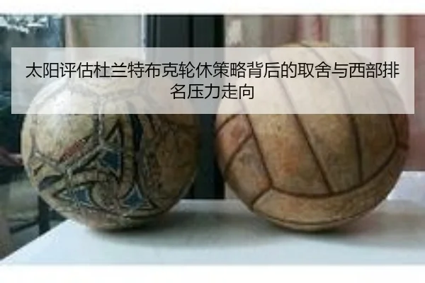 太阳评估杜兰特布克轮休策略背后的取舍与西部排名压力走向