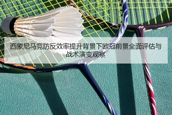 西蒙尼马竞防反效率提升背景下欧冠前景全面评估与战术演变观察（okooo）