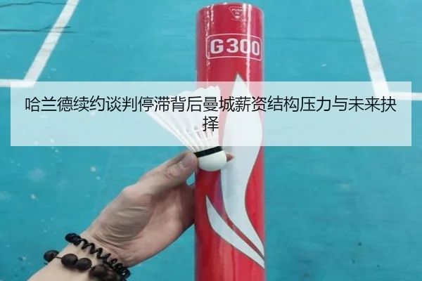 哈兰德续约谈判停滞背后曼城薪资结构压力与未来抉择 - okooo
