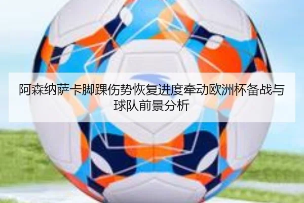 阿森纳萨卡脚踝伤势恢复进度牵动欧洲杯备战与球队前景分析 - okooo