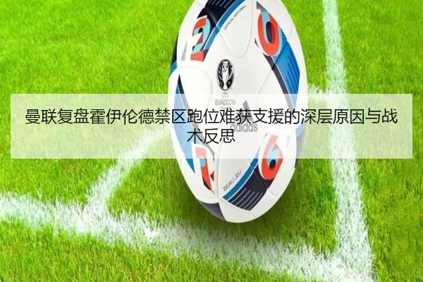 曼联复盘霍伊伦德禁区跑位难获支援的深层原因与战术反思（okooo）
