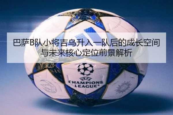巴萨B队小将吉乌升入一队后的成长空间与未来核心定位前景解析（okooo）