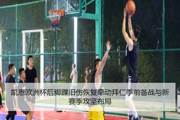 凯恩欧洲杯后脚踝旧伤恢复牵动拜仁季前备战与新赛季攻坚布局 - okooo