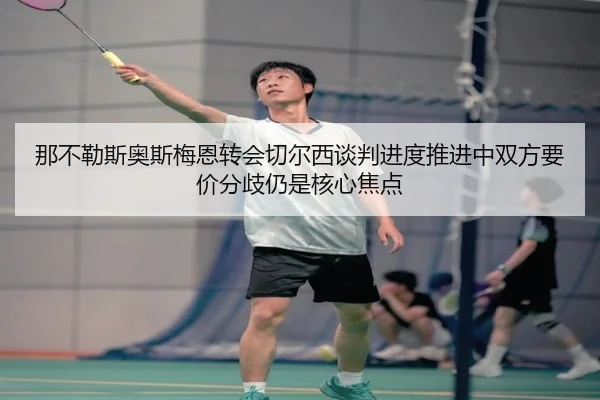 那不勒斯奥斯梅恩转会切尔西谈判进度推进中双方要价分歧仍是核心焦点（okooo）