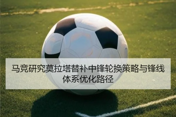 马竞研究莫拉塔替补中锋轮换策略与锋线体系优化路径 - okooo