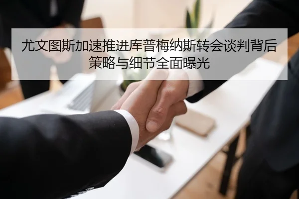 尤文图斯加速推进库普梅纳斯转会谈判背后策略与细节全面曝光（okooo）