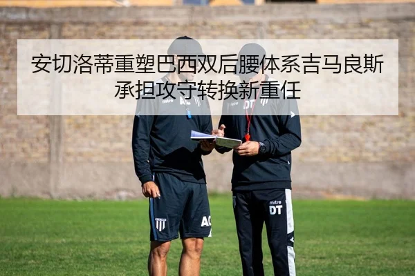 安切洛蒂重塑巴西双后腰体系吉马良斯承担攻守转换新重任 - okooo