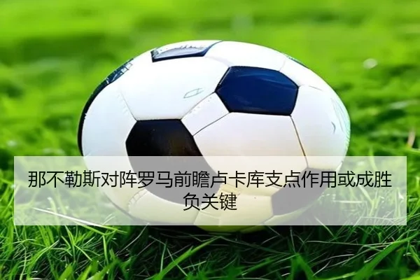 那不勒斯对阵罗马前瞻卢卡库支点作用或成胜负关键 - okooo