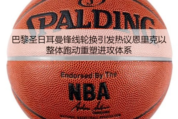 巴黎圣日耳曼锋线轮换引发热议恩里克以整体跑动重塑进攻体系