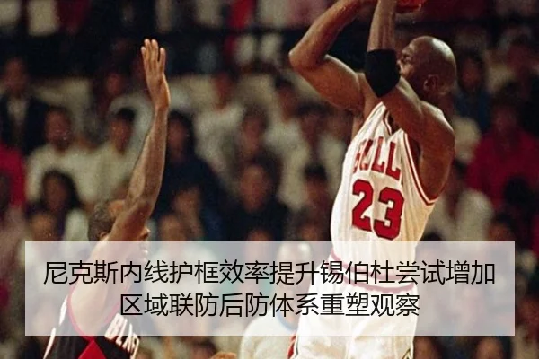 尼克斯内线护框效率提升锡伯杜尝试增加区域联防后防体系重塑观察 - okooo